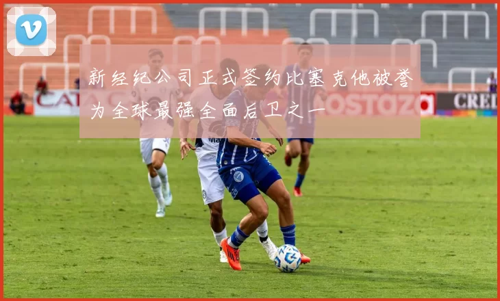 新经纪公司正式签约比塞克他被誉为全球最强全面后卫之一