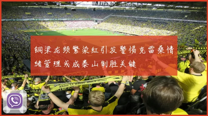 铜梁龙频繁染红引发警惕克雷桑情绪管理或成泰山制胜关键