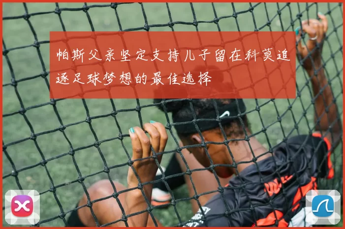 帕斯父亲坚定支持儿子留在科莫追逐足球梦想的最佳选择