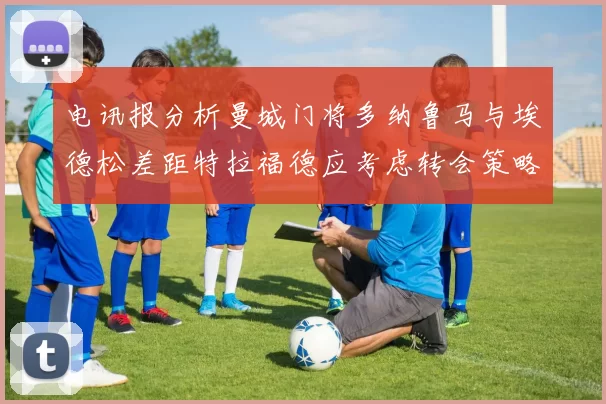 电讯报分析曼城门将多纳鲁马与埃德松差距特拉福德应考虑转会策略
