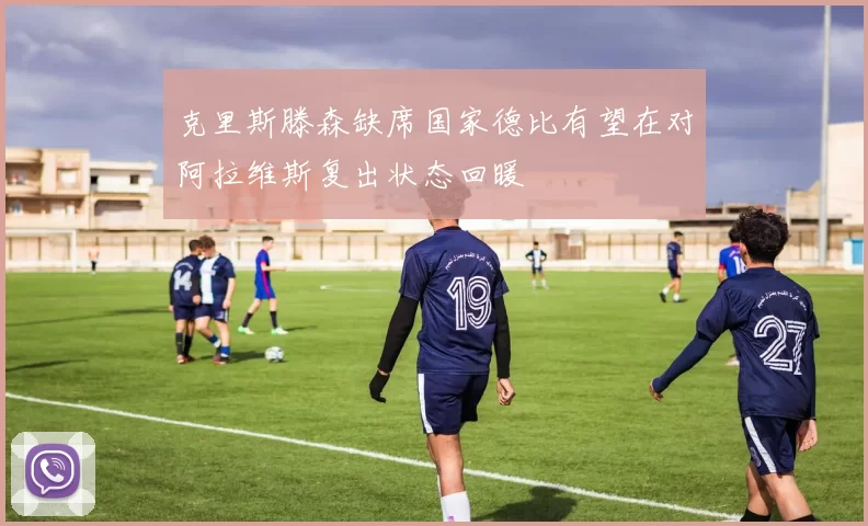 克里斯滕森缺席国家德比有望在对阿拉维斯复出状态回暖