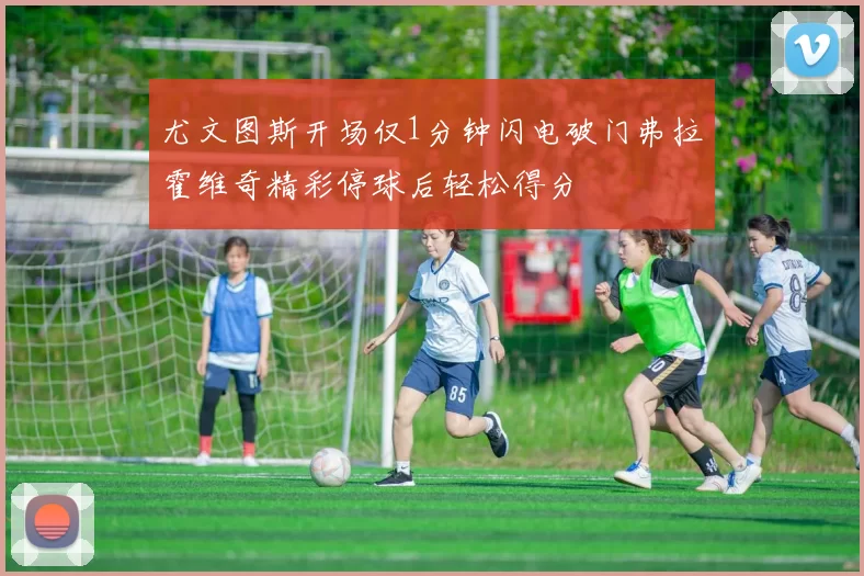 尤文图斯开场仅1分钟闪电破门弗拉霍维奇精彩停球后轻松得分