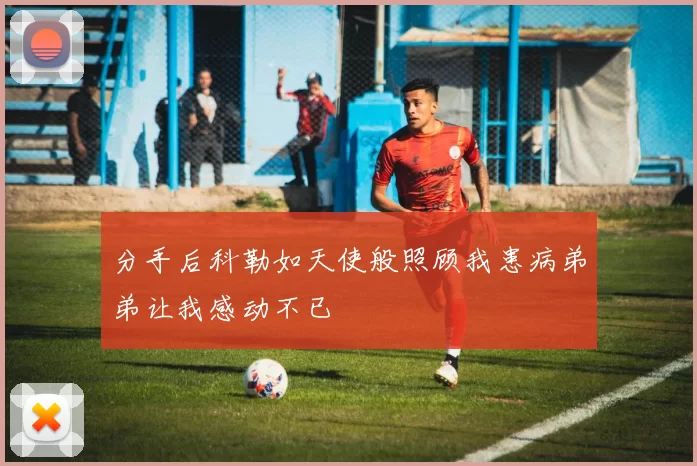 分手后科勒如天使般照顾我患病弟弟让我感动不已