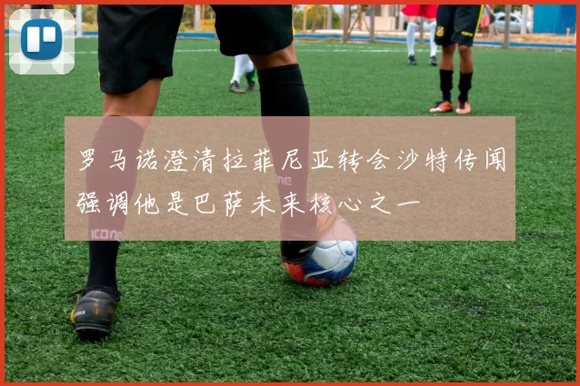 罗马诺澄清拉菲尼亚转会沙特传闻强调他是巴萨未来核心之一