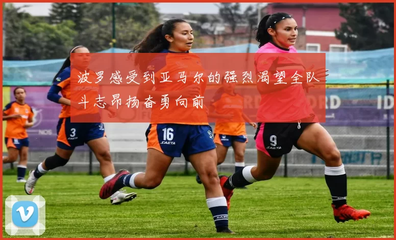 波罗感受到亚马尔的强烈渴望全队斗志昂扬奋勇向前