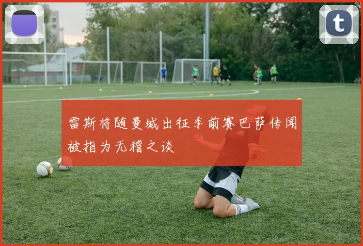 雷斯将随曼城出征季前赛巴萨传闻被指为无稽之谈