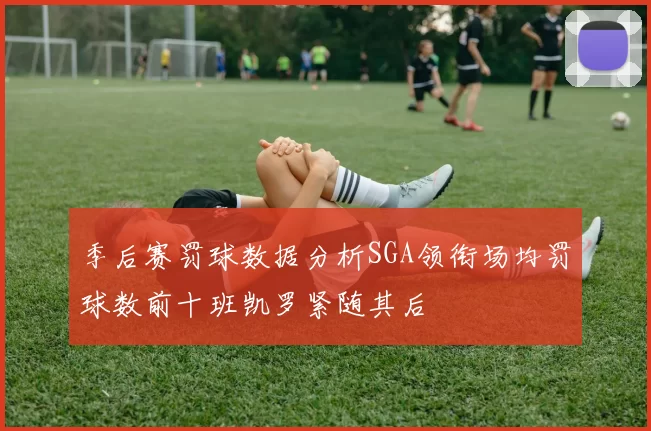 季后赛罚球数据分析SGA领衔场均罚球数前十班凯罗紧随其后
