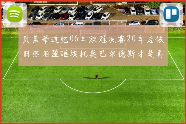 贝莱蒂追忆06年欧冠决赛20年后依旧热泪盈眶埃托奥巴尔德斯才是真正的英雄