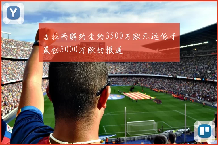 吉拉西解约金约3500万欧元远低于最初5000万欧的报道