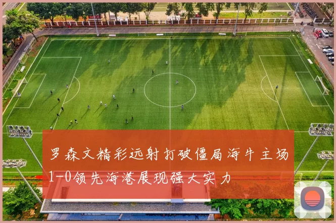 罗森文精彩远射打破僵局海牛主场1-0领先海港展现强大实力