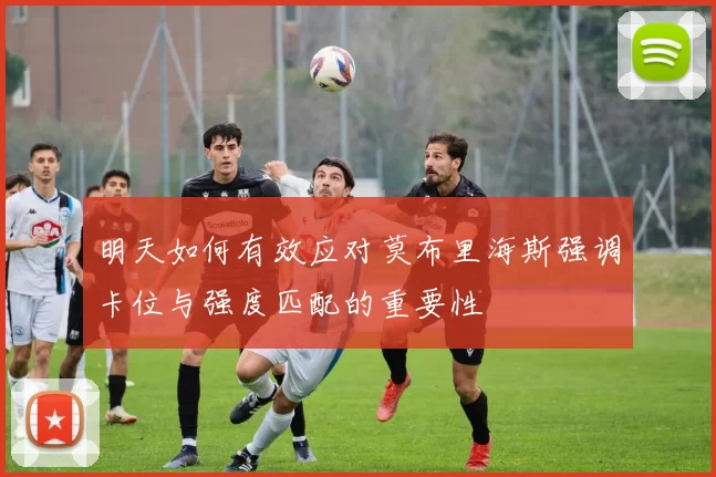 明天如何有效应对莫布里海斯强调卡位与强度匹配的重要性