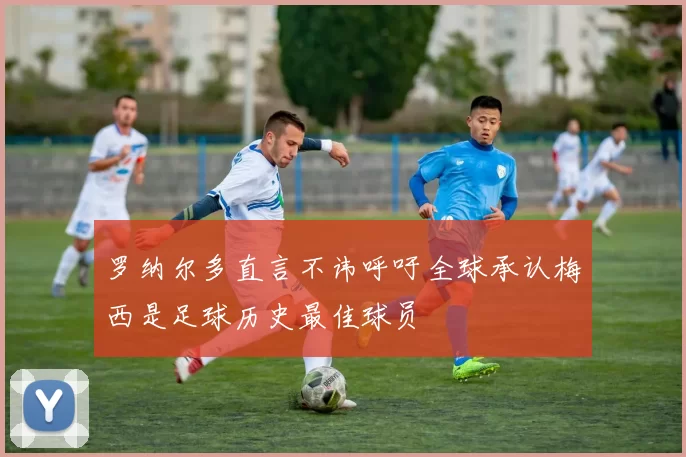罗纳尔多直言不讳呼吁全球承认梅西是足球历史最佳球员