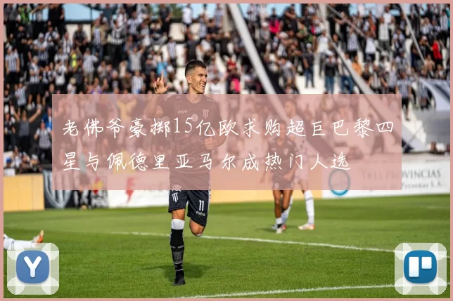 老佛爷豪掷15亿欧求购超巨巴黎四星与佩德里亚马尔成热门人选