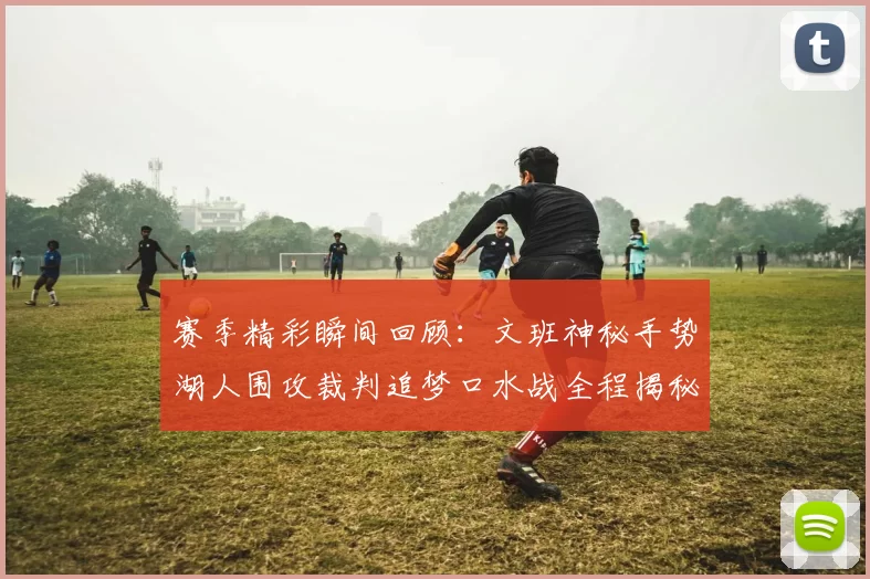 赛季精彩瞬间回顾：文班神秘手势湖人围攻裁判追梦口水战全程揭秘