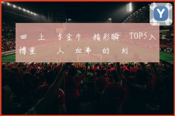 回顧上賽季金牛隊精彩瞬間TOP5入樽重溫讓人熱血沸騰的時刻