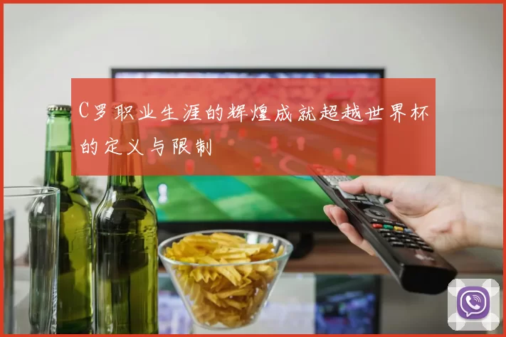 C罗职业生涯的辉煌成就超越世界杯的定义与限制