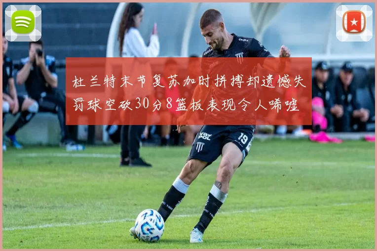 杜兰特末节复苏加时拼搏却遗憾失罚球空砍30分8篮板表现令人唏嘘